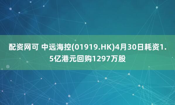 配资网可 中远海控(01919.HK)4月30日耗资1.5亿港元回购1297万股