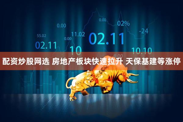 配资炒股网选 房地产板块快速拉升 天保基建等涨停