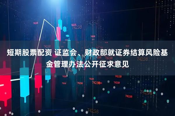 短期股票配资 证监会、财政部就证券结算风险基金管理办法公开征求意见