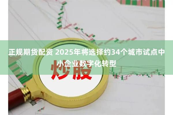 正规期货配资 2025年将选择约34个城市试点中小企业数字化转型