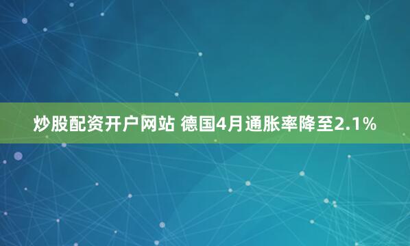 炒股配资开户网站 德国4月通胀率降至2.1%
