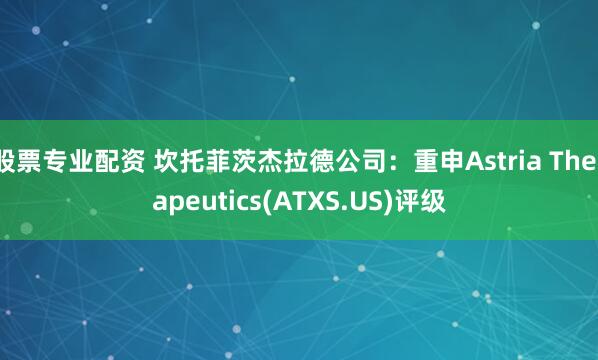 股票专业配资 坎托菲茨杰拉德公司：重申Astria Therapeutics(ATXS.US)评级
