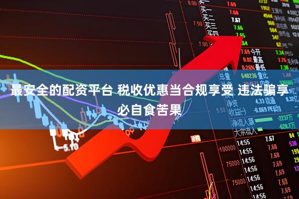 最安全的配资平台 税收优惠当合规享受 违法骗享必自食苦果