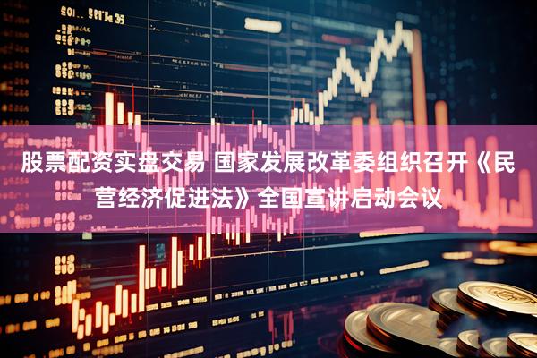 股票配资实盘交易 国家发展改革委组织召开《民营经济促进法》全国宣讲启动会议