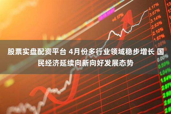 股票实盘配资平台 4月份多行业领域稳步增长 国民经济延续向新向好发展态势