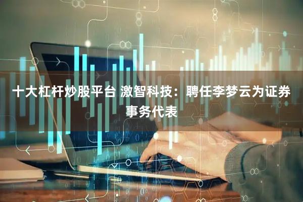 十大杠杆炒股平台 激智科技：聘任李梦云为证券事务代表