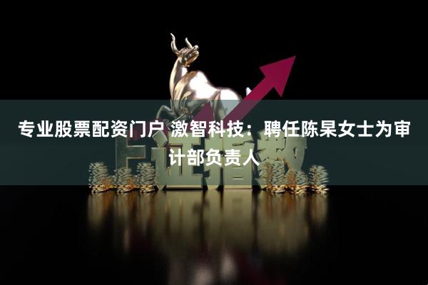 专业股票配资门户 激智科技：聘任陈杲女士为审计部负责人