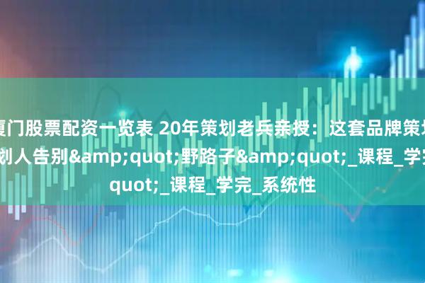 厦门股票配资一览表 20年策划老兵亲授：这套品牌策划课，让策划人告别&quot;野路子&quot;_课程_学完_系统性