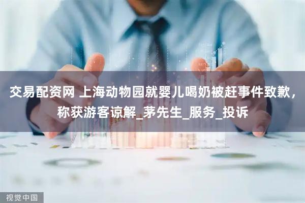 交易配资网 上海动物园就婴儿喝奶被赶事件致歉，称获游客谅解_茅先生_服务_投诉