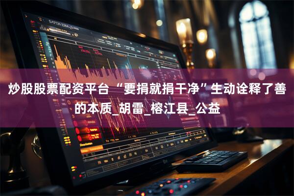 炒股股票配资平台 “要捐就捐干净”生动诠释了善的本质_胡雷_榕江县_公益