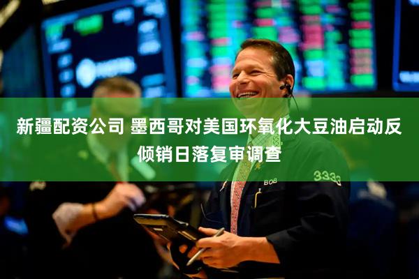 新疆配资公司 墨西哥对美国环氧化大豆油启动反倾销日落复审调查