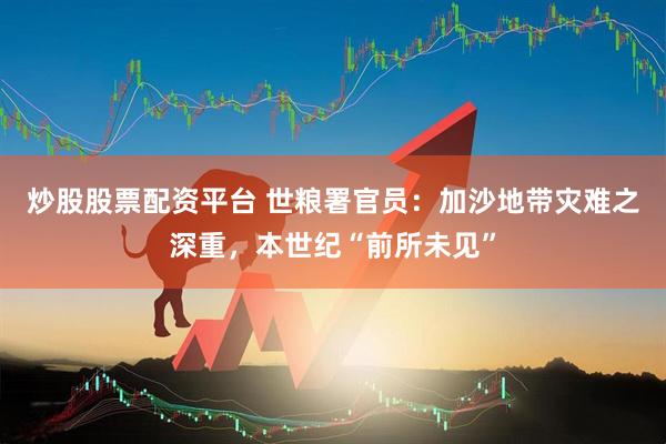 炒股股票配资平台 世粮署官员：加沙地带灾难之深重，本世纪“前所未见”