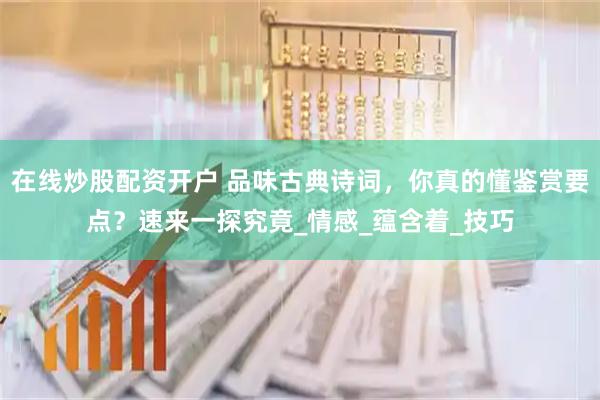在线炒股配资开户 品味古典诗词，你真的懂鉴赏要点？速来一探究竟_情感_蕴含着_技巧