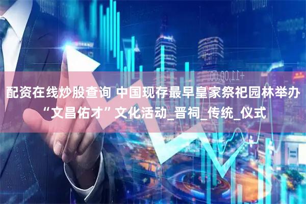配资在线炒股查询 中国现存最早皇家祭祀园林举办“文昌佑才”文化活动_晋祠_传统_仪式