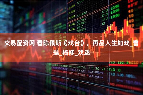 交易配资网 看陈佩斯《戏台》，再品人生如戏_曹操_杨修_戏迷