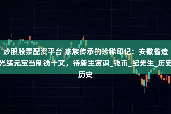 炒股股票配资平台 家族传承的珍稀印记：安徽省造光绪元宝当制钱十文，待新主赏识_钱币_纪先生_历史