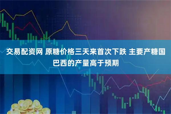 交易配资网 原糖价格三天来首次下跌 主要产糖国巴西的产量高于预期