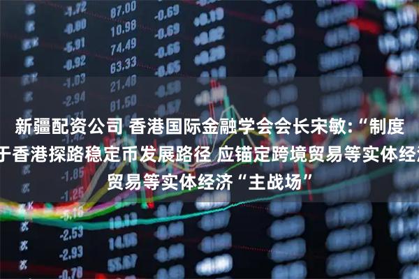 新疆配资公司 香港国际金融学会会长宋敏:“制度先行”有助于香港探路稳定币发展路径 应锚定跨境贸易等实体经济“主战场”
