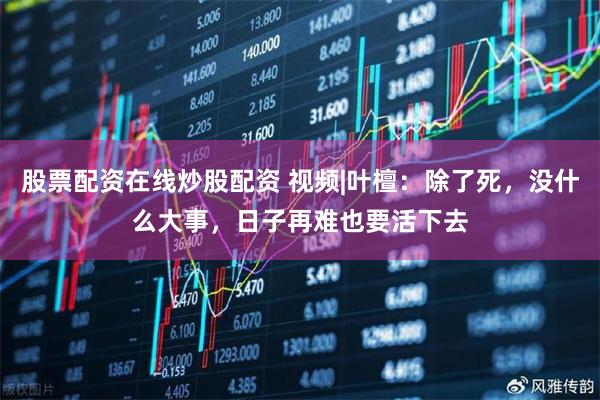 股票配资在线炒股配资 视频|叶檀：除了死，没什么大事，日子再难也要活下去