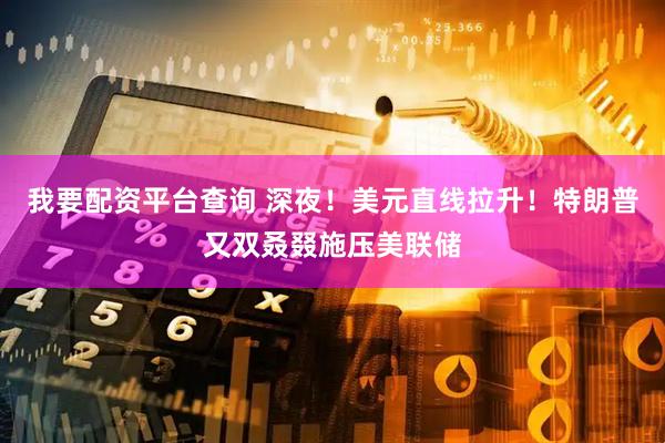 我要配资平台查询 深夜！美元直线拉升！特朗普又双叒叕施压美联储