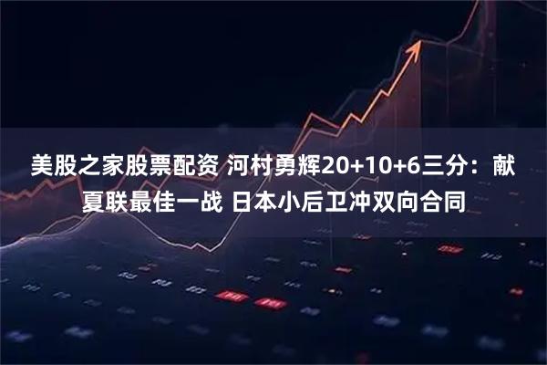 美股之家股票配资 河村勇辉20+10+6三分：献夏联最佳一战 日本小后卫冲双向合同