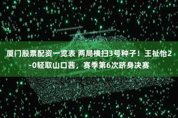 厦门股票配资一览表 两局横扫3号种子！王祉怡2-0轻取山口茜，赛季第6次跻身决赛