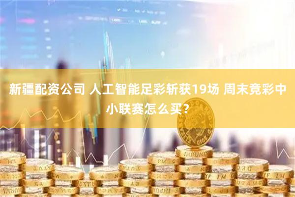 新疆配资公司 人工智能足彩斩获19场 周末竞彩中小联赛怎么买？