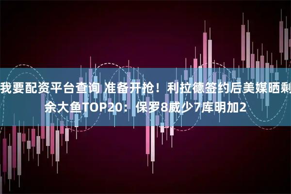 我要配资平台查询 准备开抢！利拉德签约后美媒晒剩余大鱼TOP20：保罗8威少7库明加2