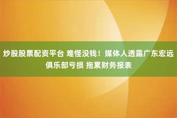 炒股股票配资平台 难怪没钱！媒体人透露广东宏远俱乐部亏损 拖累财务报表