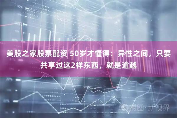 美股之家股票配资 50岁才懂得：异性之间，只要共享过这2样东西，就是逾越