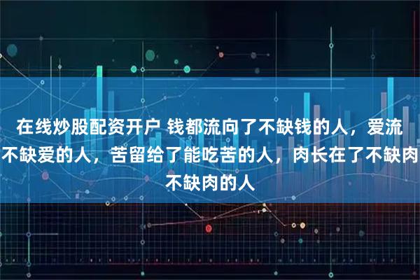 在线炒股配资开户 钱都流向了不缺钱的人，爱流向了不缺爱的人，苦留给了能吃苦的人，肉长在了不缺肉的人