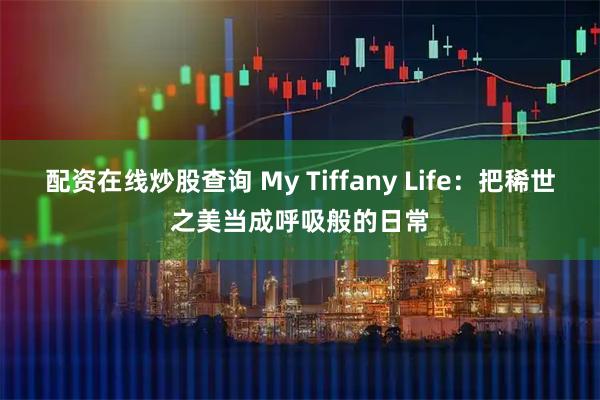配资在线炒股查询 My Tiffany Life：把稀世之美当成呼吸般的日常