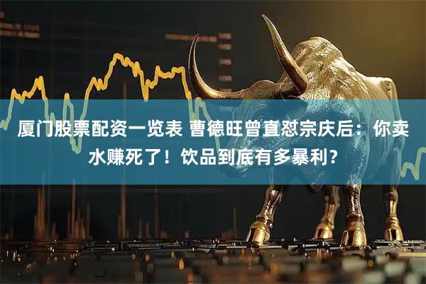 厦门股票配资一览表 曹德旺曾直怼宗庆后：你卖水赚死了！饮品到底有多暴利？