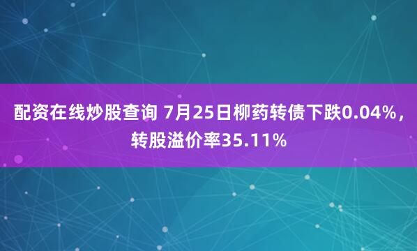 配资在线炒股查询 7月25日柳药转债下跌0.04%，转股溢价率35.11%