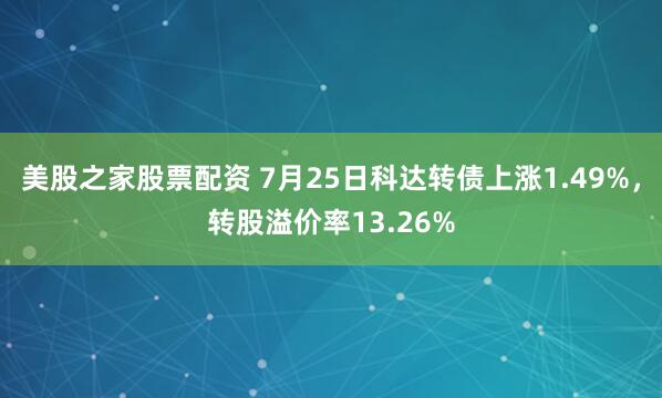 美股之家股票配资 7月25日科达转债上涨1.49%，转股溢价率13.26%