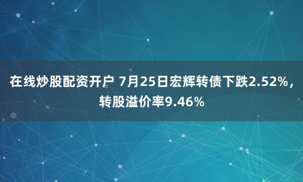 在线炒股配资开户 7月25日宏辉转债下跌2.52%，转股溢价率9.46%
