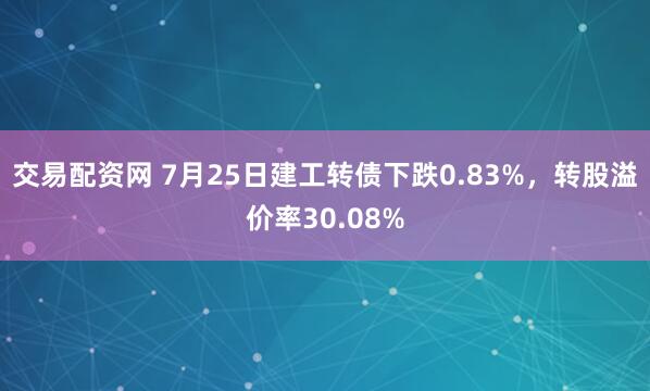 交易配资网 7月25日建工转债下跌0.83%，转股溢价率30.08%