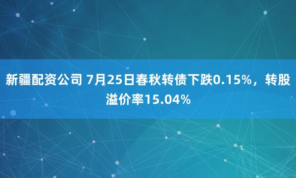 新疆配资公司 7月25日春秋转债下跌0.15%，转股溢价率15.04%