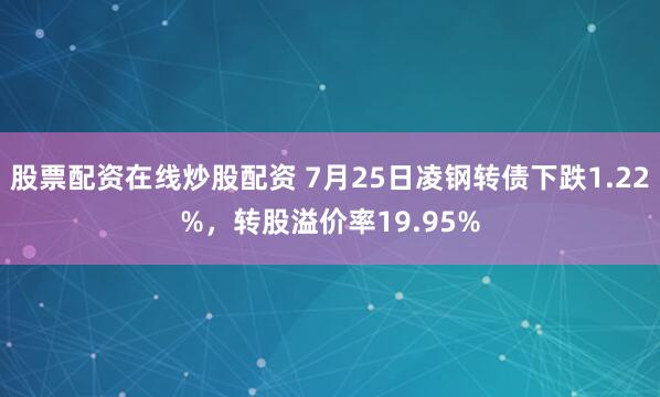 股票配资在线炒股配资 7月25日凌钢转债下跌1.22%，转股溢价率19.95%