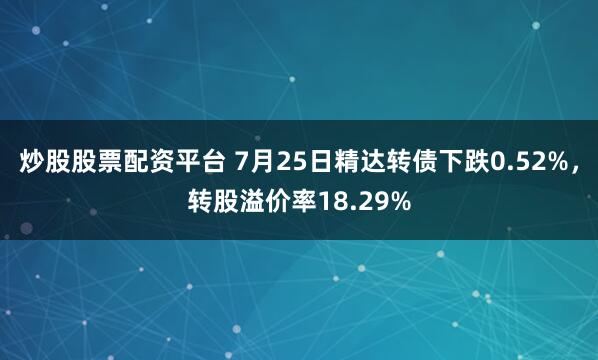 炒股股票配资平台 7月25日精达转债下跌0.52%，转股溢价率18.29%