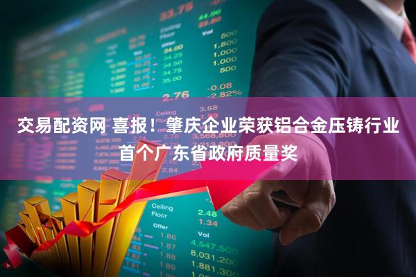 交易配资网 喜报！肇庆企业荣获铝合金压铸行业首个广东省政府质量奖