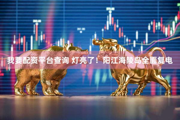 我要配资平台查询 灯亮了！阳江海陵岛全面复电