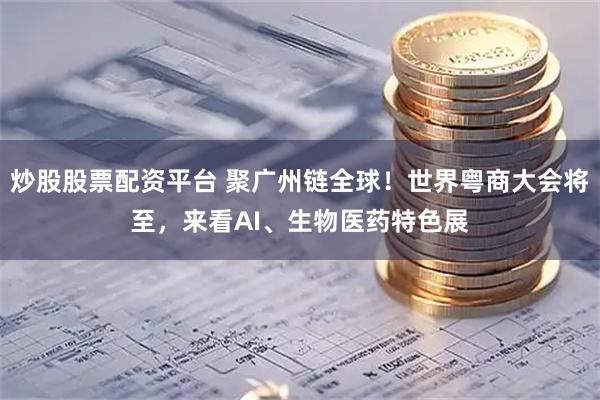 炒股股票配资平台 聚广州链全球！世界粤商大会将至，来看AI、生物医药特色展
