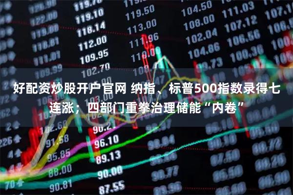 好配资炒股开户官网 纳指、标普500指数录得七连涨;四部门重拳治理储能“内卷”