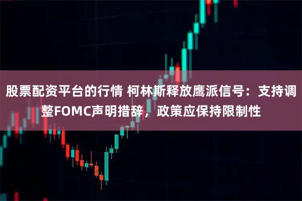 股票配资平台的行情 柯林斯释放鹰派信号:支持调整FOMC声明措辞,政策应保持限制性