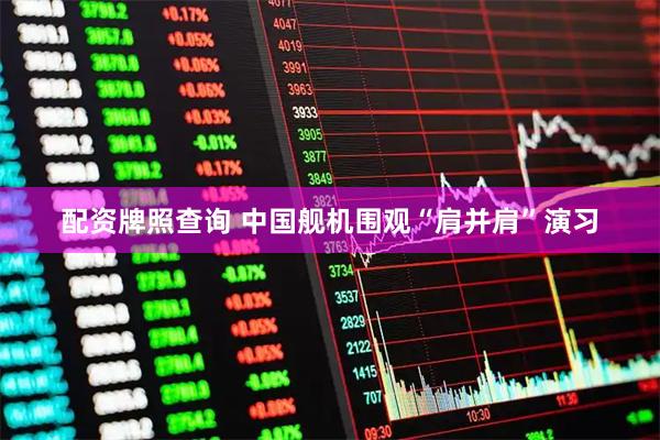 配资牌照查询 中国舰机围观“肩并肩”演习