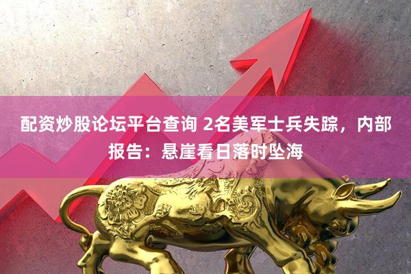 配资炒股论坛平台查询 2名美军士兵失踪，内部报告：悬崖看日落时坠海