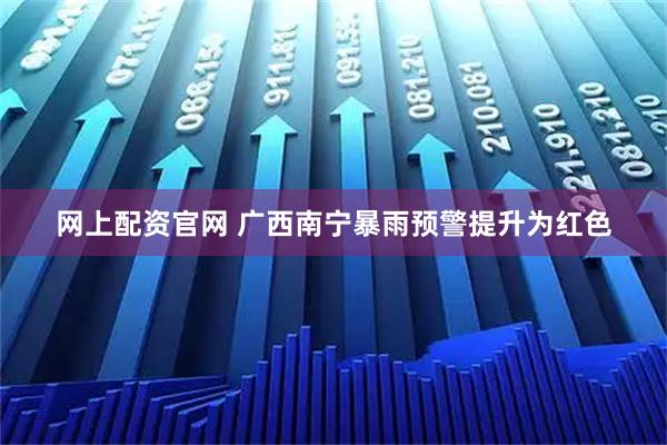 网上配资官网 广西南宁暴雨预警提升为红色