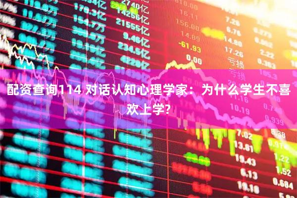 配资查询114 对话认知心理学家:为什么学生不喜欢上学?