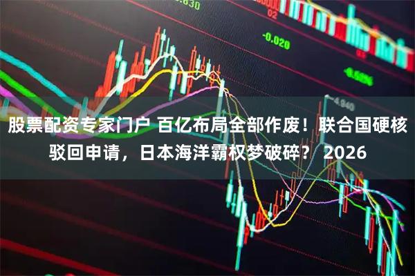 股票配资专家门户 百亿布局全部作废！联合国硬核驳回申请，日本海洋霸权梦破碎？ 2026